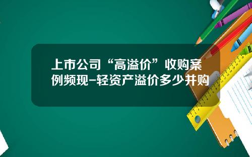 上市公司“高溢价”收购案例频现-轻资产溢价多少并购