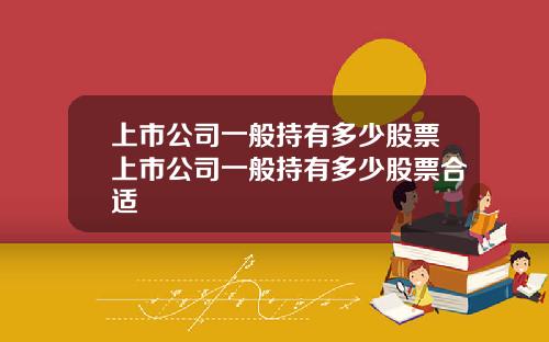 上市公司一般持有多少股票上市公司一般持有多少股票合适