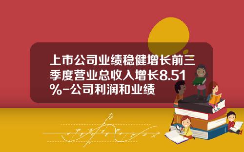上市公司业绩稳健增长前三季度营业总收入增长8.51%-公司利润和业绩