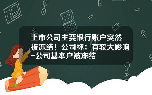 上市公司主要银行账户突然被冻结！公司称：有较大影响-公司基本户被冻结