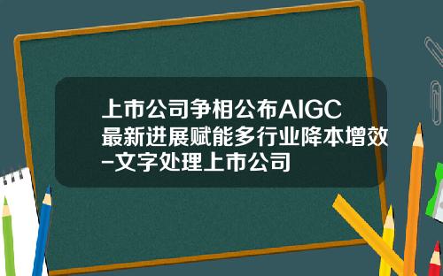上市公司争相公布AIGC最新进展赋能多行业降本增效-文字处理上市公司