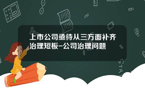 上市公司亟待从三方面补齐治理短板-公司治理问题