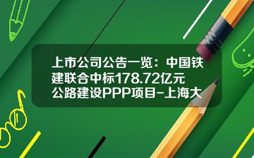 上市公司公告一览：中国铁建联合中标178.72亿元公路建设PPP项目-上海大智慧股份有限公司增持