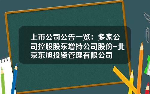 上市公司公告一览：多家公司控股股东增持公司股份-北京东旭投资管理有限公司