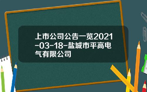 上市公司公告一览2021-03-18-盐城市平高电气有限公司