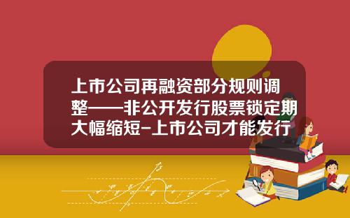 上市公司再融资部分规则调整——非公开发行股票锁定期大幅缩短-上市公司才能发行股票吗