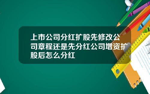上市公司分红扩股先修改公司章程还是先分红公司增资扩股后怎么分红