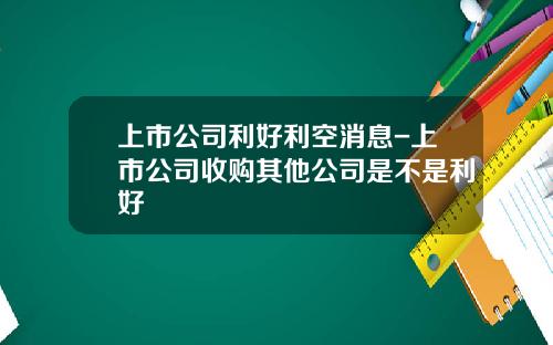 上市公司利好利空消息-上市公司收购其他公司是不是利好