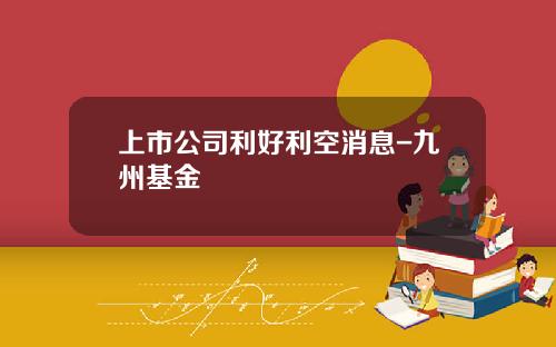 上市公司利好利空消息-九州基金