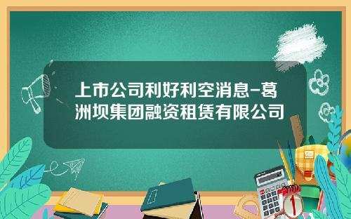 上市公司利好利空消息-葛洲坝集团融资租赁有限公司