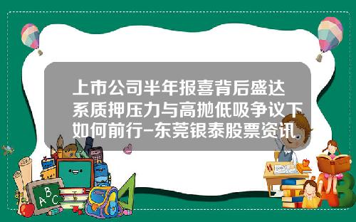 上市公司半年报喜背后盛达系质押压力与高抛低吸争议下如何前行-东莞银泰股票资讯电话号码