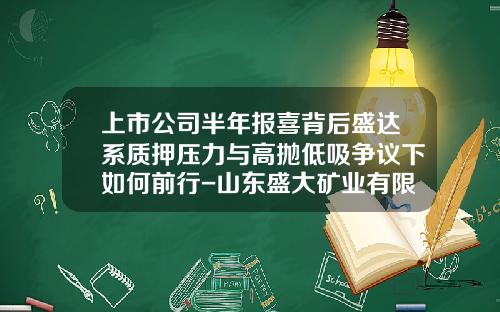 上市公司半年报喜背后盛达系质押压力与高抛低吸争议下如何前行-山东盛大矿业有限公司