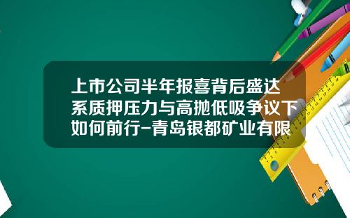上市公司半年报喜背后盛达系质押压力与高抛低吸争议下如何前行-青岛银都矿业有限公司