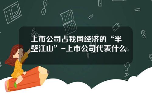 上市公司占我国经济的“半壁江山”-上市公司代表什么
