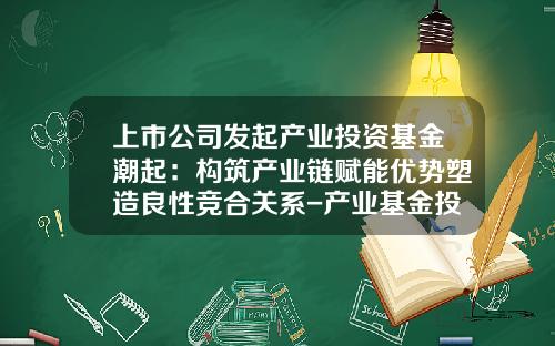 上市公司发起产业投资基金潮起：构筑产业链赋能优势塑造良性竞合关系-产业基金投资