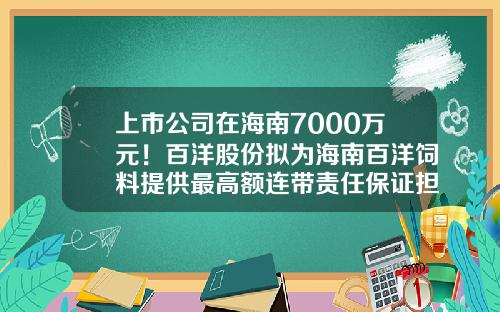 上市公司在海南7000万元！百洋股份拟为海南百洋饲料提供最高额连带责任保证担保-文昌百洋股份有限公司