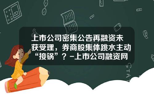 上市公司密集公告再融资未获受理,券商股集体跳水主动“接锅”?-上市公司融资网站