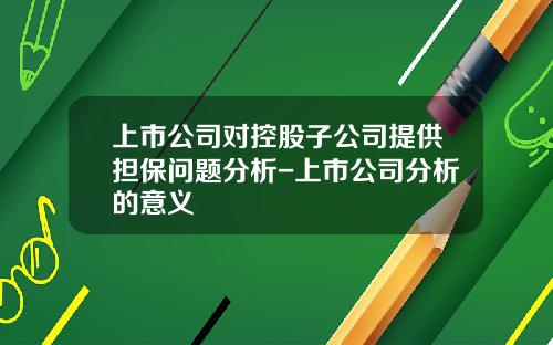 上市公司对控股子公司提供担保问题分析-上市公司分析的意义