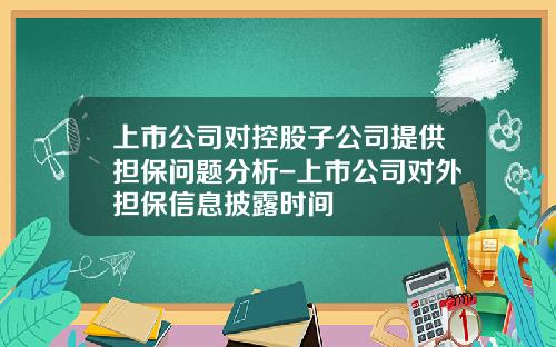 上市公司对控股子公司提供担保问题分析-上市公司对外担保信息披露时间