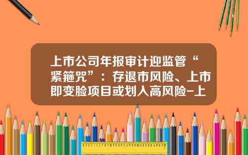 上市公司年报审计迎监管“紧箍咒”:存退市风险、上市即变脸项目或划入高风险-上市公司年报审计费用