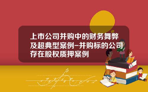 上市公司并购中的财务舞弊及超典型案例-并购标的公司存在股权质押案例