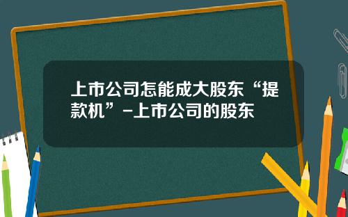 上市公司怎能成大股东“提款机”-上市公司的股东