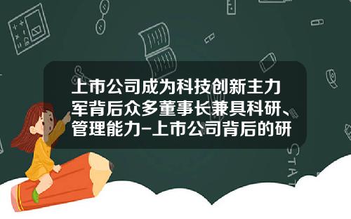 上市公司成为科技创新主力军背后众多董事长兼具科研、管理能力-上市公司背后的研究院所