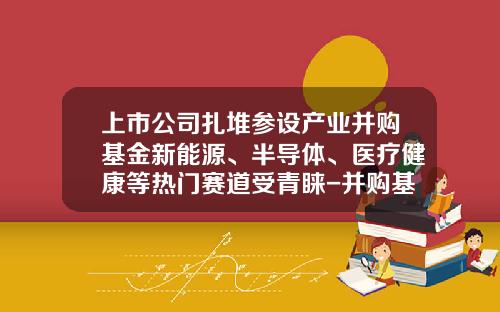 上市公司扎堆参设产业并购基金新能源、半导体、医疗健康等热门赛道受青睐-并购基金是什么意思