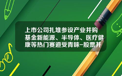 上市公司扎堆参设产业并购基金新能源、半导体、医疗健康等热门赛道受青睐-股票并购基金