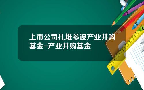 上市公司扎堆参设产业并购基金-产业并购基金