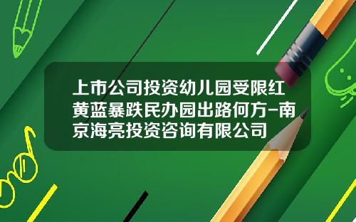上市公司投资幼儿园受限红黄蓝暴跌民办园出路何方-南京海亮投资咨询有限公司
