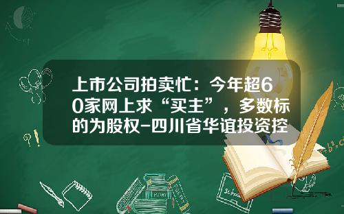 上市公司拍卖忙:今年超60家网上求“买主”,多数标的为股权-四川省华谊投资控股有限公司