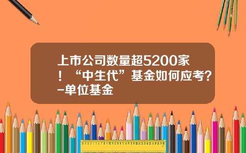 上市公司数量超5200家！“中生代”基金如何应考？-单位基金