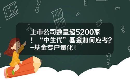 上市公司数量超5200家！“中生代”基金如何应考？-基金专户量化
