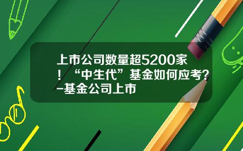 上市公司数量超5200家!“中生代”基金如何应考?-基金公司上市