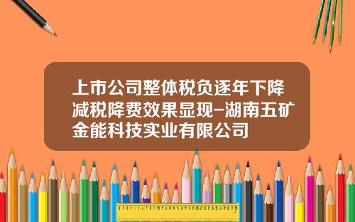 上市公司整体税负逐年下降减税降费效果显现-湖南五矿金能科技实业有限公司