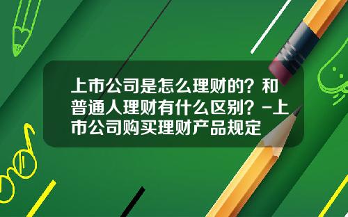 上市公司是怎么理财的?和普通人理财有什么区别?-上市公司购买理财产品规定