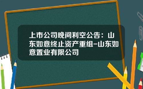 上市公司晚间利空公告:山东如意终止资产重组-山东如意置业有限公司