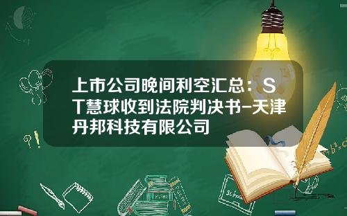 上市公司晚间利空汇总：ST慧球收到法院判决书-天津丹邦科技有限公司
