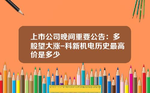 上市公司晚间重要公告：多股望大涨-科新机电历史最高价是多少
