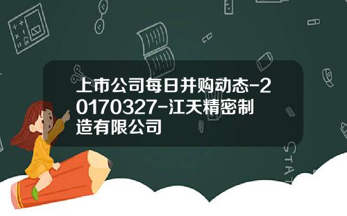 上市公司每日并购动态-20170327-江天精密制造有限公司