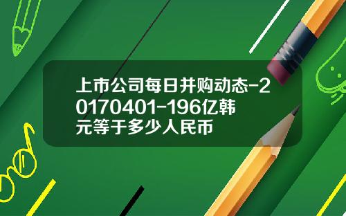 上市公司每日并购动态-20170401-196亿韩元等于多少人民币