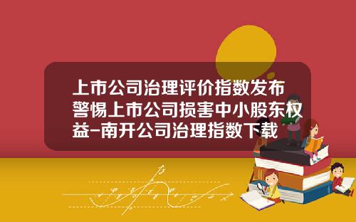 上市公司治理评价指数发布警惕上市公司损害中小股东权益-南开公司治理指数下载