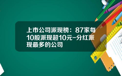 上市公司派现榜：87家每10股派现超10元-分红派现最多的公司