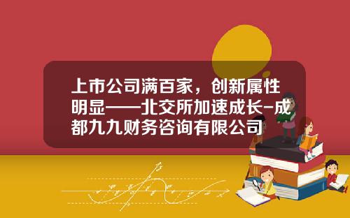 上市公司满百家，创新属性明显——北交所加速成长-成都九九财务咨询有限公司