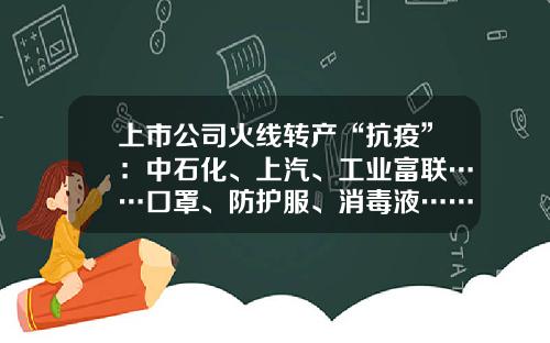 上市公司火线转产“抗疫”：中石化、上汽、工业富联……口罩、防护服、消毒液……-医用消毒液上市公司