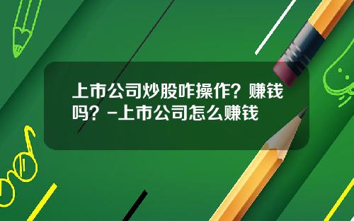 上市公司炒股咋操作？赚钱吗？-上市公司怎么赚钱