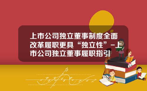 上市公司独立董事制度全面改革履职更具“独立性”-上市公司独立董事履职指引