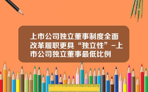 上市公司独立董事制度全面改革履职更具“独立性”-上市公司独立董事最低比例