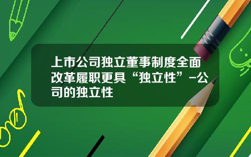 上市公司独立董事制度全面改革履职更具“独立性”-公司的独立性